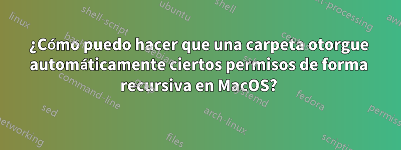 ¿Cómo puedo hacer que una carpeta otorgue automáticamente ciertos permisos de forma recursiva en MacOS?