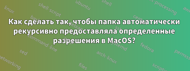 Как сделать так, чтобы папка автоматически рекурсивно предоставляла определенные разрешения в MacOS?