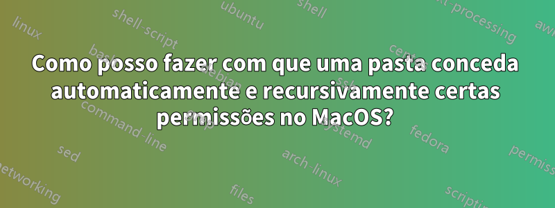 Como posso fazer com que uma pasta conceda automaticamente e recursivamente certas permissões no MacOS?