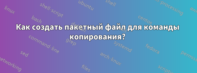 Как создать пакетный файл для команды копирования?