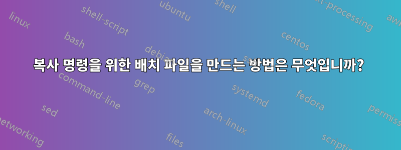 복사 명령을 위한 배치 파일을 만드는 방법은 무엇입니까?