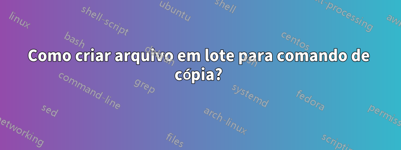 Como criar arquivo em lote para comando de cópia?