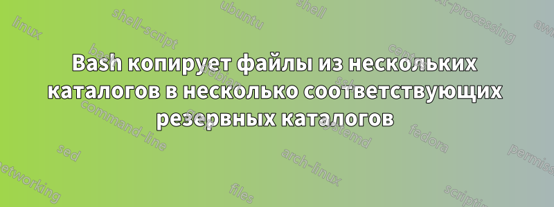 Bash копирует файлы из нескольких каталогов в несколько соответствующих резервных каталогов