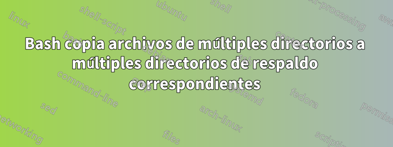 Bash copia archivos de múltiples directorios a múltiples directorios de respaldo correspondientes