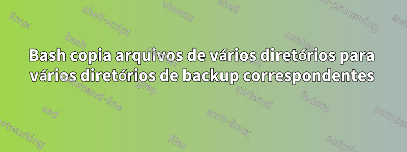 Bash copia arquivos de vários diretórios para vários diretórios de backup correspondentes