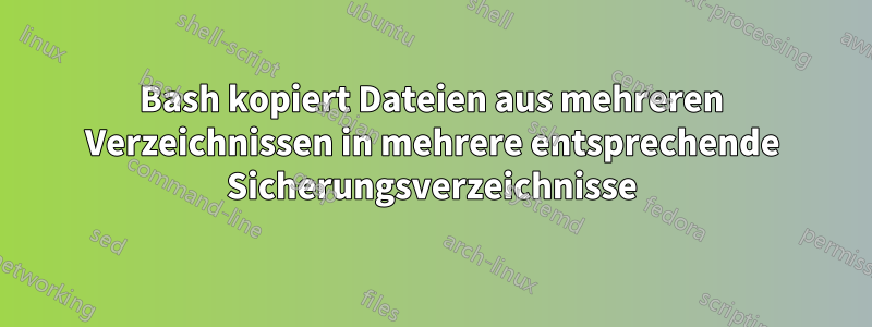 Bash kopiert Dateien aus mehreren Verzeichnissen in mehrere entsprechende Sicherungsverzeichnisse