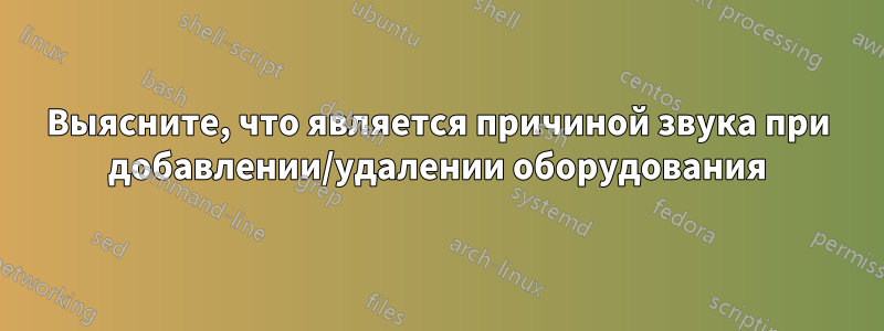 Выясните, что является причиной звука при добавлении/удалении оборудования