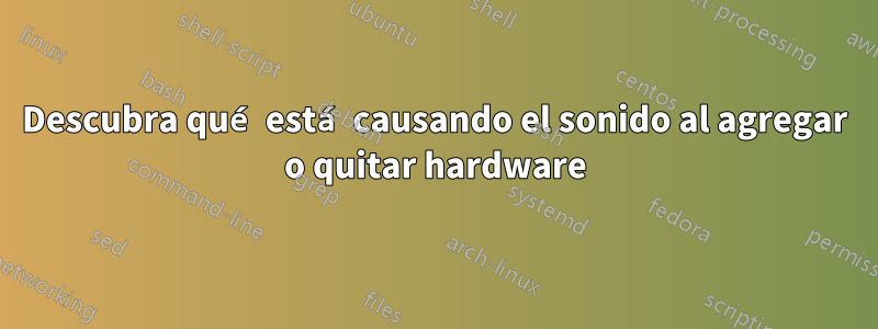 Descubra qué está causando el sonido al agregar o quitar hardware