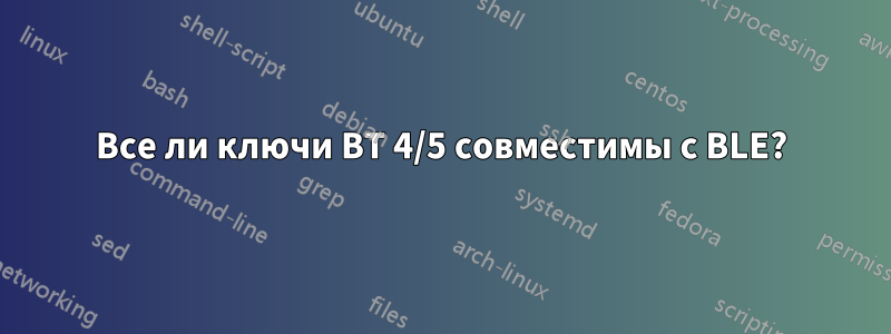 Все ли ключи BT 4/5 совместимы с BLE?