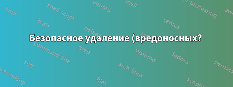 Безопасное удаление (вредоносных?) файлов
