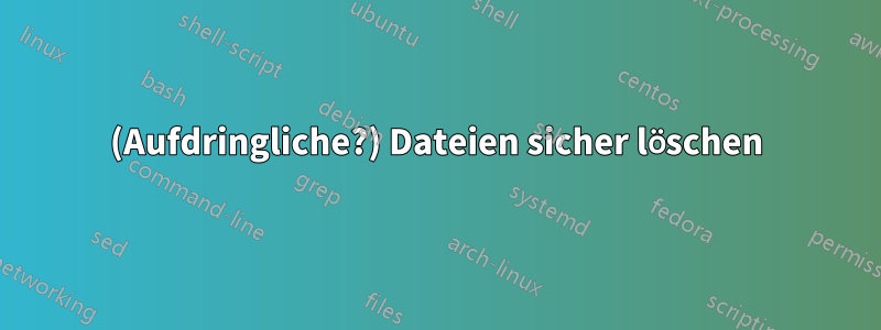 (Aufdringliche?) Dateien sicher löschen