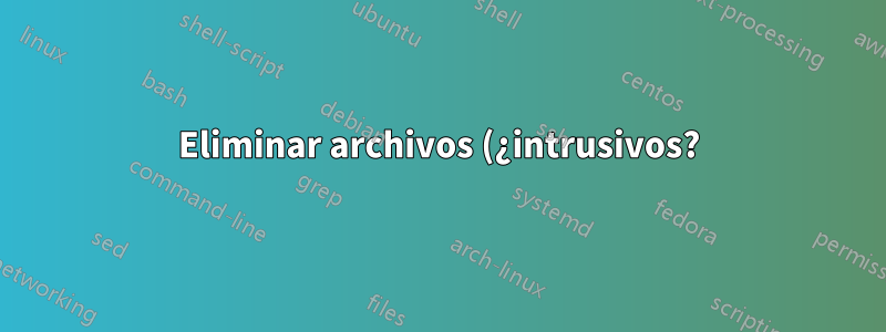Eliminar archivos (¿intrusivos?) de forma segura
