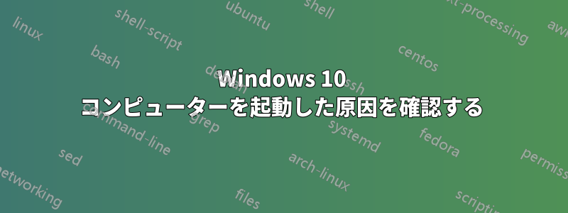 Windows 10 コンピューターを起動した原因を確認する