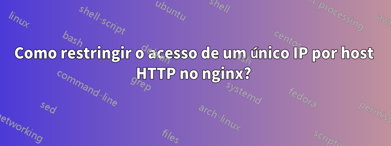 Como restringir o acesso de um único IP por host HTTP no nginx?