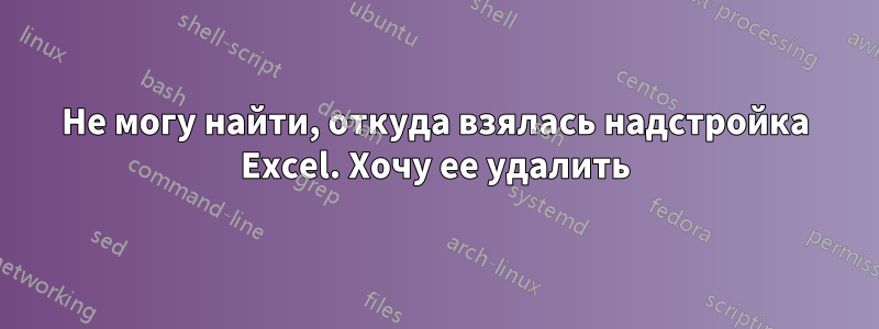 Не могу найти, откуда взялась надстройка Excel. Хочу ее удалить