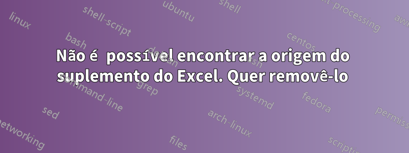 Não é possível encontrar a origem do suplemento do Excel. Quer removê-lo