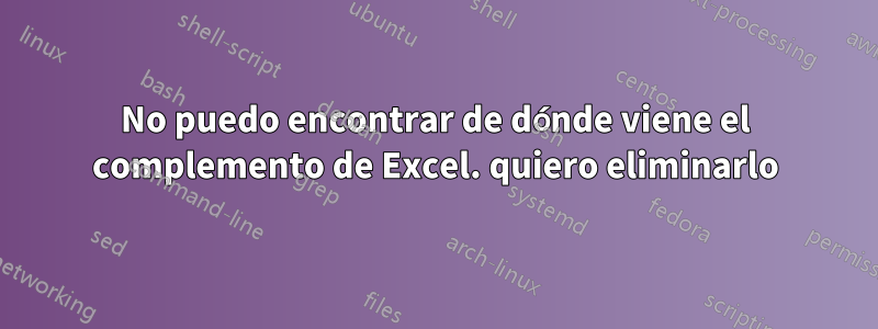 No puedo encontrar de dónde viene el complemento de Excel. quiero eliminarlo