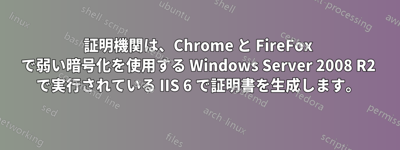 証明機関は、Chrome と FireFox で弱い暗号化を使用する Windows Server 2008 R2 で実行されている IIS 6 で証明書を生成します。