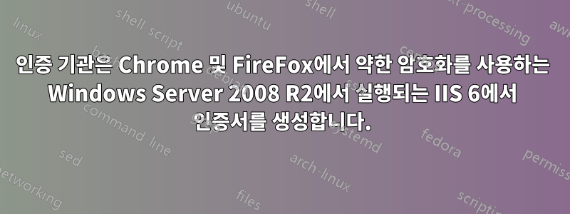 인증 기관은 Chrome 및 FireFox에서 약한 암호화를 사용하는 Windows Server 2008 R2에서 실행되는 IIS 6에서 인증서를 생성합니다.