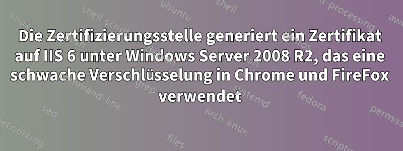 Die Zertifizierungsstelle generiert ein Zertifikat auf IIS 6 unter Windows Server 2008 R2, das eine schwache Verschlüsselung in Chrome und FireFox verwendet