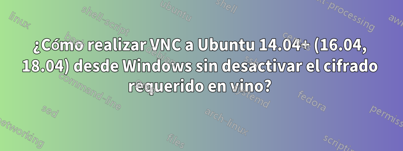 ¿Cómo realizar VNC a Ubuntu 14.04+ (16.04, 18.04) desde Windows sin desactivar el cifrado requerido en vino?