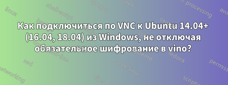 Как подключиться по VNC к Ubuntu 14.04+ (16.04, 18.04) из Windows, не отключая обязательное шифрование в vino?