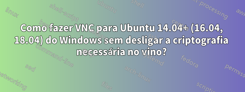 Como fazer VNC para Ubuntu 14.04+ (16.04, 18.04) do Windows sem desligar a criptografia necessária no vino?