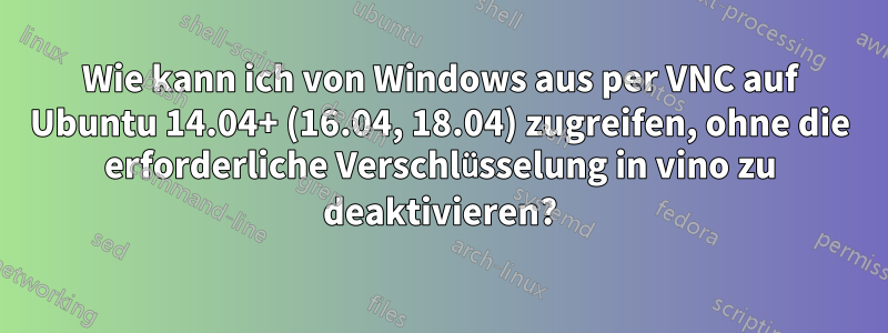 Wie kann ich von Windows aus per VNC auf Ubuntu 14.04+ (16.04, 18.04) zugreifen, ohne die erforderliche Verschlüsselung in vino zu deaktivieren?