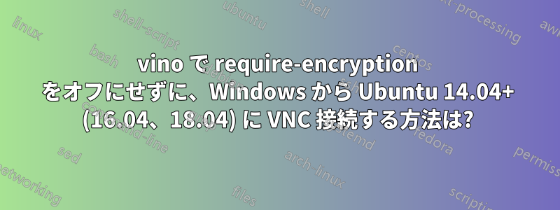 vino で require-encryption をオフにせずに、Windows から Ubuntu 14.04+ (16.04、18.04) に VNC 接続する方法は?