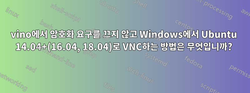 vino에서 암호화 요구를 끄지 않고 Windows에서 Ubuntu 14.04+(16.04, 18.04)로 VNC하는 방법은 무엇입니까?