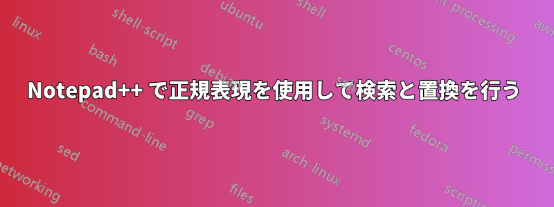 Notepad++ で正規表現を使用して検索と置換を行う