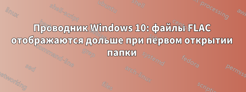 Проводник Windows 10: файлы FLAC отображаются дольше при первом открытии папки