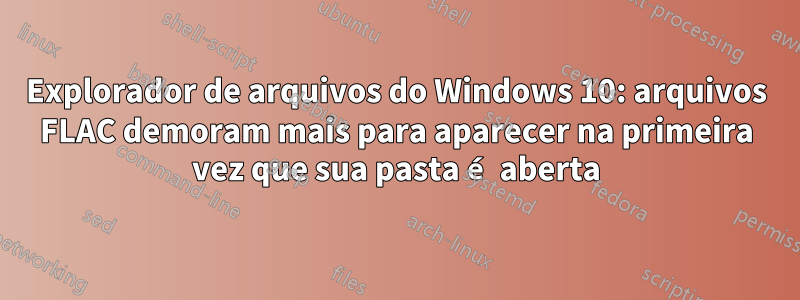 Explorador de arquivos do Windows 10: arquivos FLAC demoram mais para aparecer na primeira vez que sua pasta é aberta