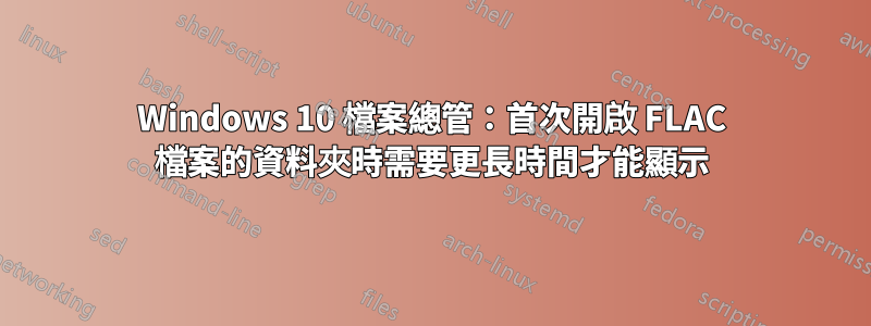 Windows 10 檔案總管：首次開啟 FLAC 檔案的資料夾時需要更長時間才能顯示