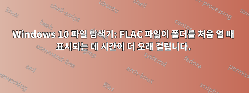 Windows 10 파일 탐색기: FLAC 파일이 폴더를 처음 열 때 표시되는 데 시간이 더 오래 걸립니다.