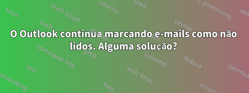 O Outlook continua marcando e-mails como não lidos. Alguma solução?