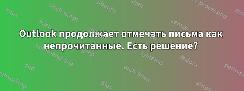 Outlook продолжает отмечать письма как непрочитанные. Есть решение?