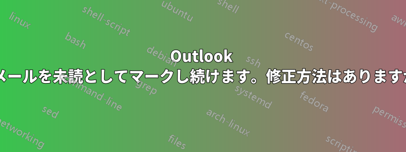 Outlook がメールを未読としてマークし続けます。修正方法はありますか?