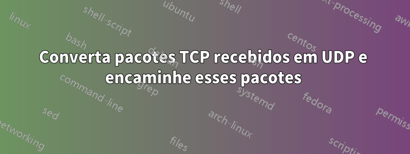 Converta pacotes TCP recebidos em UDP e encaminhe esses pacotes