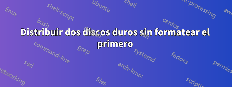 Distribuir dos discos duros sin formatear el primero