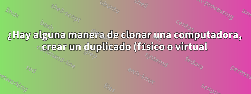 ¿Hay alguna manera de clonar una computadora, crear un duplicado (físico o virtual) y hacer que los cambios realizados en una se repliquen instantáneamente en la otra?