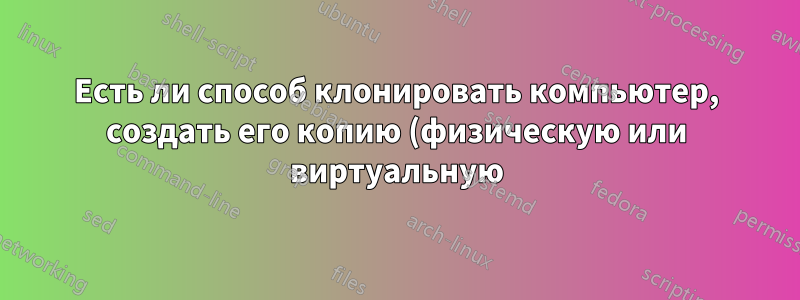 Есть ли способ клонировать компьютер, создать его копию (физическую или виртуальную) и мгновенно скопировать изменения, сделанные на одном компьютере, на другой?