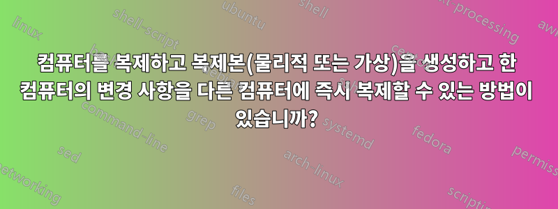 컴퓨터를 복제하고 복제본(물리적 또는 가상)을 생성하고 한 컴퓨터의 변경 사항을 다른 컴퓨터에 즉시 복제할 수 있는 방법이 있습니까?