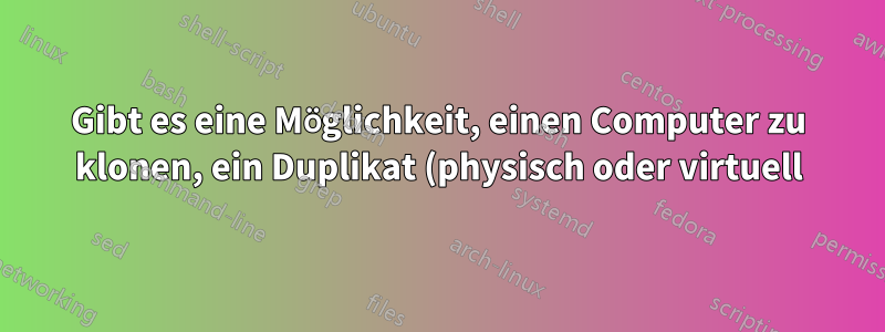 Gibt es eine Möglichkeit, einen Computer zu klonen, ein Duplikat (physisch oder virtuell) zu erstellen und die auf einem Computer vorgenommenen Änderungen sofort auf den anderen zu übertragen?