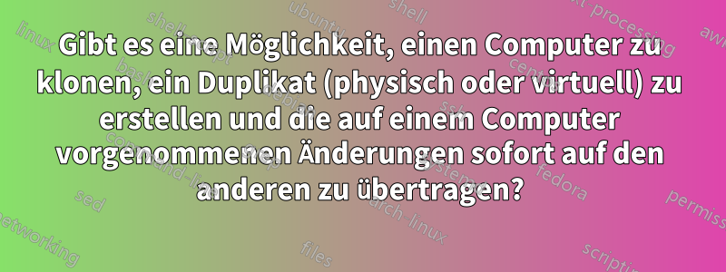 Gibt es eine Möglichkeit, einen Computer zu klonen, ein Duplikat (physisch oder virtuell) zu erstellen und die auf einem Computer vorgenommenen Änderungen sofort auf den anderen zu übertragen?