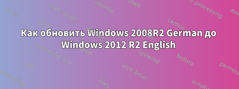 Как обновить Windows 2008R2 German до Windows 2012 R2 English