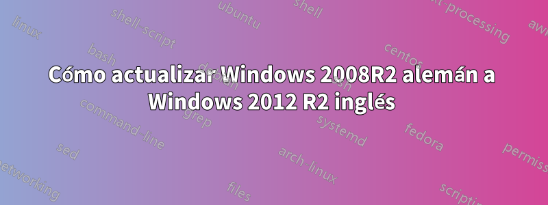 Cómo actualizar Windows 2008R2 alemán a Windows 2012 R2 inglés