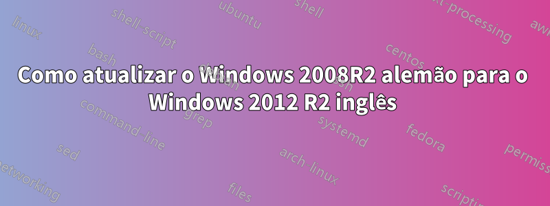 Como atualizar o Windows 2008R2 alemão para o Windows 2012 R2 inglês