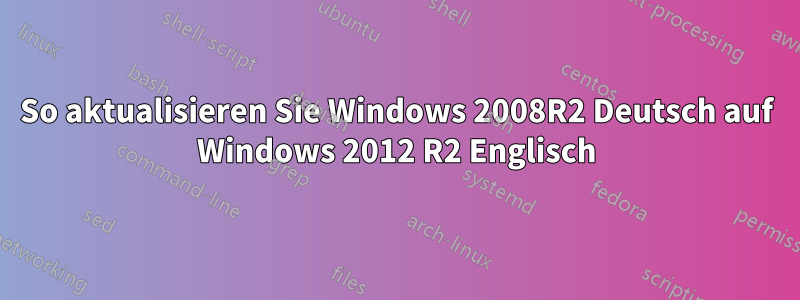 So aktualisieren Sie Windows 2008R2 Deutsch auf Windows 2012 R2 Englisch