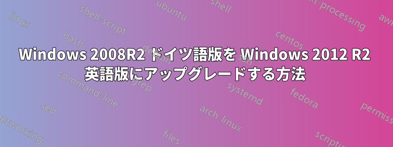 Windows 2008R2 ドイツ語版を Windows 2012 R2 英語版にアップグレードする方法